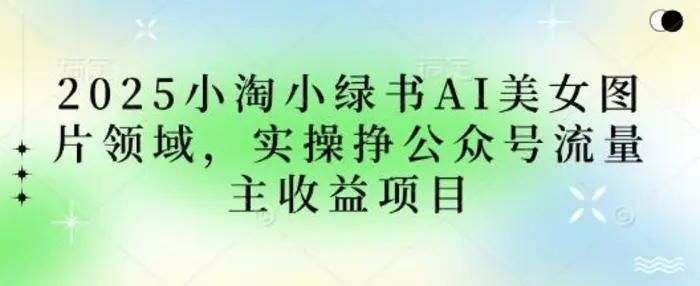 2025小绿书AI美女图片领域，实操挣公众号流量主收益项目 - 副业心选-副业心选