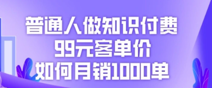 普通人做知识付费，99元客单价如何月销1000单 - 副业心选-副业心选
