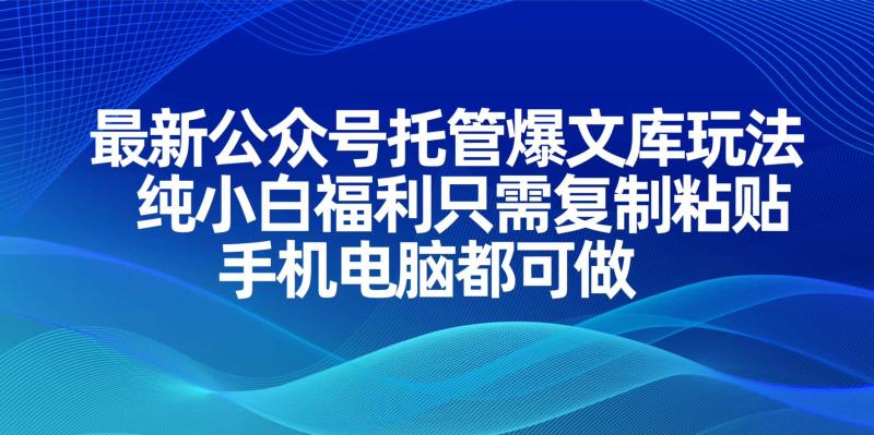 （14235期）最新公众号托管爆文库玩法，纯小白福利只需复制粘贴，手机电脑都可做 - 副业心选-副业心选