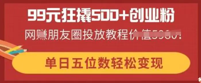 99元狂撬500+创业粉，单日五位数轻松变现，网创朋友圈投放教程 - 副业心选-副业心选