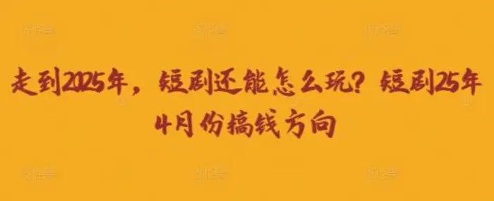 走到2025年，短剧还能怎么玩？短剧25年4月份搞钱方向 - 副业心选-副业心选