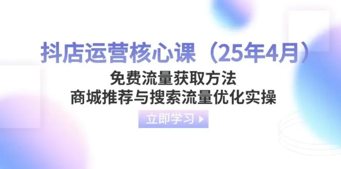 （14267期）抖店运营核心课（25年4月）免费流量获取方法，商城推荐与搜索流量优化实操 - 副业心选-副业心选