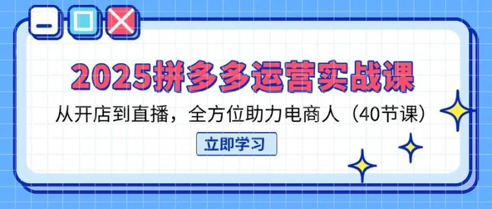 （14259期）2025拼多多运营实战课，从开店到直播，全方位助力电商人（40节课） - 副业心选-副业心选
