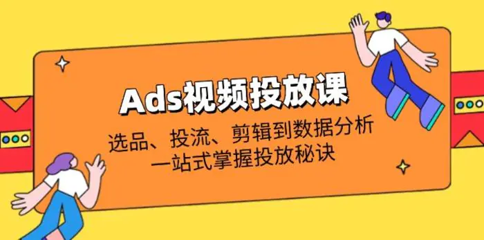 （14258期）Ads视频投放课全解析：选品、投流、剪辑到数据分析，一站式掌握投放秘诀 - 副业心选-副业心选