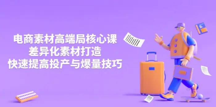 （14279期）3月电商素材高端局核心课，差异化素材打造，快速提高投产与爆量技巧-副业心选