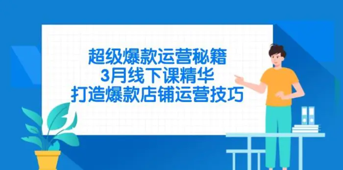 （14274期）超级爆款运营秘籍，3月线下课精华，打造爆款店铺运营技巧 - 副业心选-副业心选