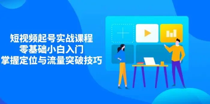 （14273期）短视频起号实战课程，零基础小白入门，掌握定位与流量突破技巧-副业心选