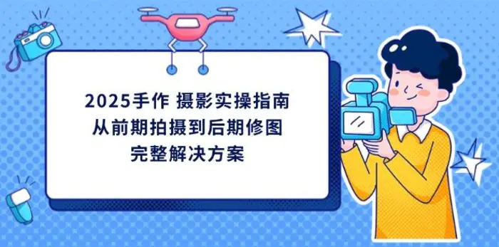 （14270期）2025手作 摄影实操指南，从前期拍摄到后期修图的完整解决方案 - 副业心选-副业心选