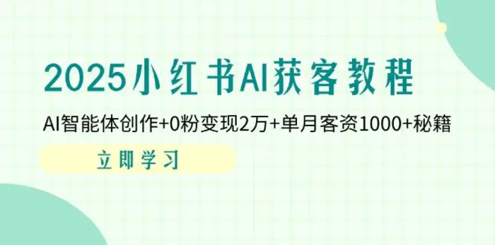 （14301期）2025小红书AI获客教程：AI智能体创作+0粉变现2万+单月客资1000+秘籍-副业心选