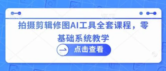拍摄剪辑修图AI工具全套课程，零基础系统教学 - 副业心选-副业心选