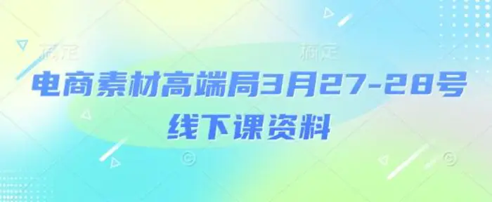 电商素材高端局3月27-28号线下课资料，全程场记+100多张ppt图片+重点视频+课程思维导图+录音带字幕 - 副业心选-副业心选
