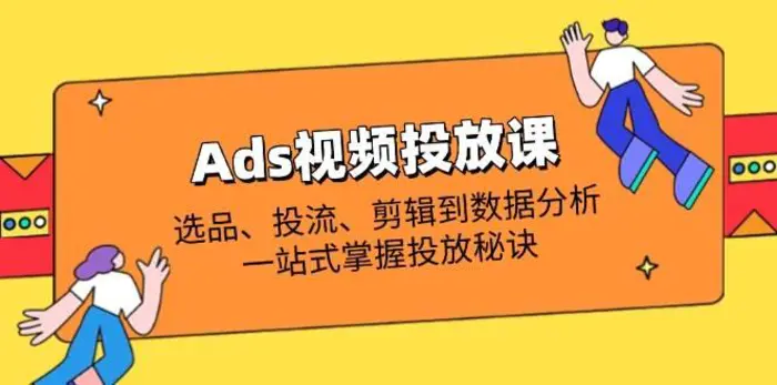 Ads视频投放课全解析：选品、投流、剪辑到数据分析，一站式掌握投放秘诀-副业心选