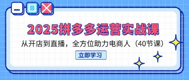 2025拼多多运营实战课，从开店到直播，全方位助力电商人（40节课）-副业心选
