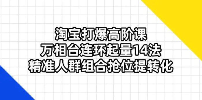（14298期）淘宝打爆高阶课：万相台连环起量14法，精准人群组合抢位提转化 - 副业心选-副业心选