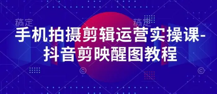 手机拍摄剪辑运营实操课-抖音剪映醒图教程 - 副业心选-副业心选