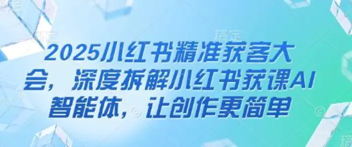 2025小红书精准获客大会，深度拆解小红书获课AI智能体，让创作更简单 - 副业心选-副业心选