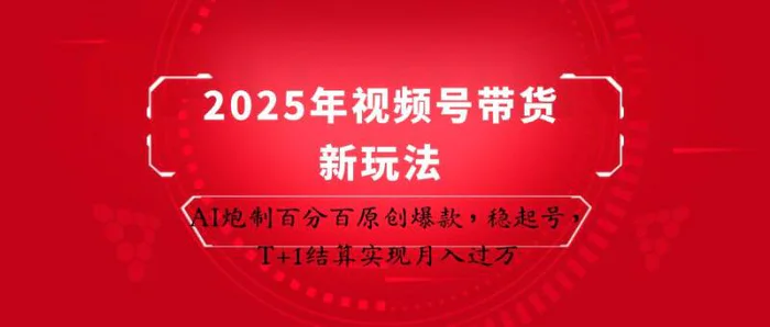 2025年视频号带货新玩法：AI炮制百分百原创爆款，稳起号，T+1结算实现月入过万-副业心选