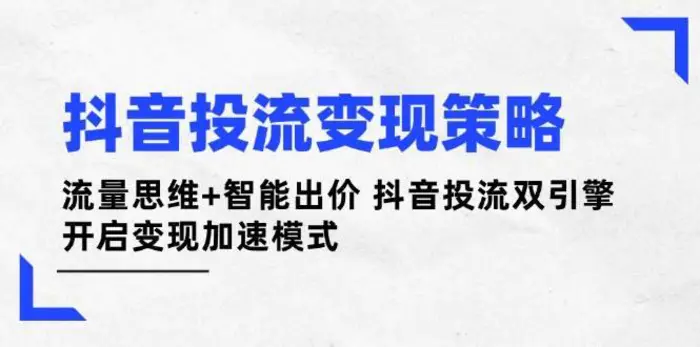 抖音投流变现策略：流量思维+智能出价 抖音投流双引擎 开启变现加速模式-副业心选