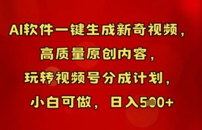 AI软件一键生成新奇视频，高质量原创内容，玩转视频号分成计划，小白可做，日入5张-副业心选
