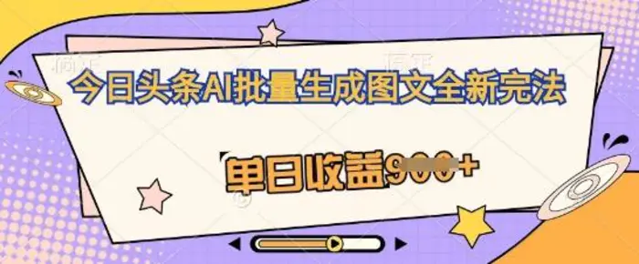 今日头条AI批量生成图文全新完法，单日收益几张 - 副业心选-副业心选