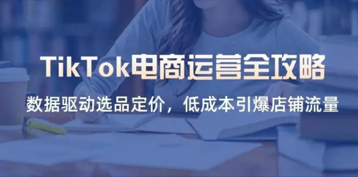 TikTok电商运营全攻略，数据驱动选品定价，低成本引爆店铺流量 - 副业心选-副业心选