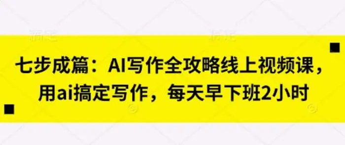 七步成篇：AI写作全攻略线上视频课，用ai搞定写作，每天早下班2小时 - 副业心选-副业心选