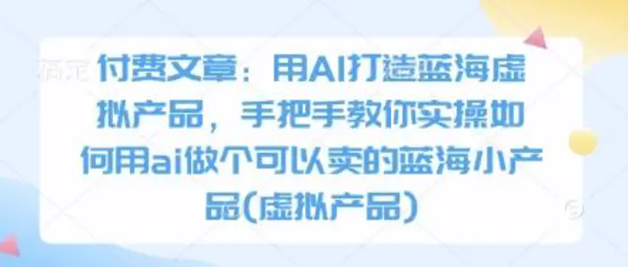 付费文章：用AI打造蓝海虚拟产品，手把手教你实操如何用ai做个可以卖的蓝海小产品(虚拟产品) - 副业心选-副业心选