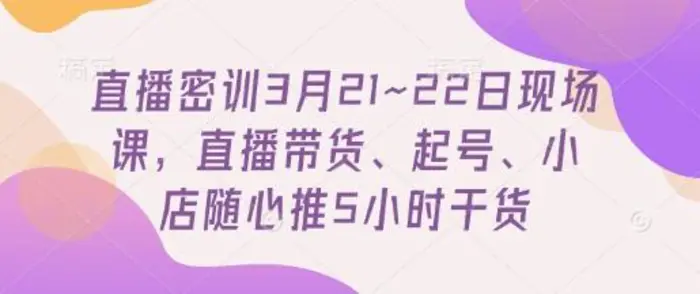 直播密训3月21~22日现场课，​直播带货、起号、小店随心推5小时干货 - 副业心选-副业心选