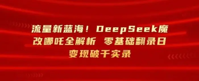 流量新蓝海，DeepSeek魔改哪吒全解析，零基础翻录日变现破k实录 - 副业心选-副业心选