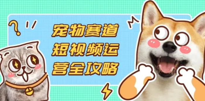 （14345期）宠物赛道短视频运营全攻略，选品拍摄剪辑实操，实现流量到收益转化 - 副业心选-副业心选