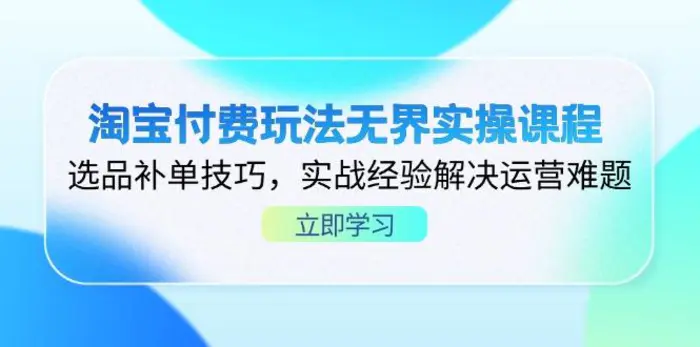 （14344期）淘宝付费玩法无界实操课程，选品补单技巧，实战经验解决运营难题 - 副业心选-副业心选