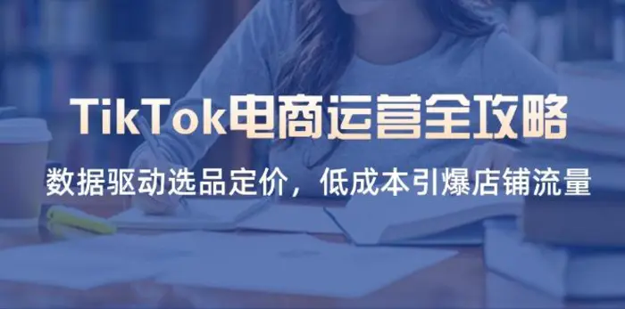 （14343期）TikTok电商运营全攻略，数据驱动选品定价，低成本引爆店铺流量 - 副业心选-副业心选
