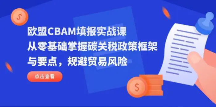 （14342期）欧盟CBAM填报实战课，从零基础掌握碳关税政策框架与要点，规避贸易风险 - 副业心选-副业心选