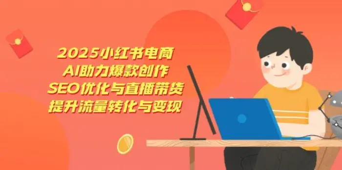 （14367期）2025小红书电商，AI助力爆款创作，SEO优化与直播带货，提升流量转化与变现-副业心选