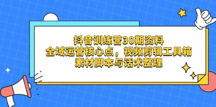 （14366期）抖音训练营30期资料，全域运营核心点，视频剪辑工具箱 素材脚本与话术整理 - 副业心选-副业心选