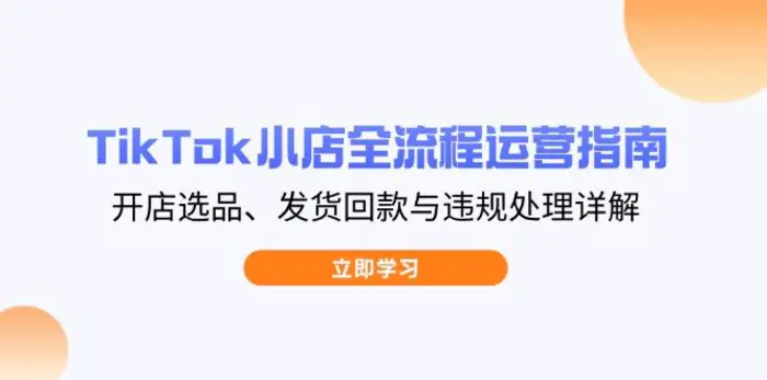 （14358期）TikTok小店全流程运营指南，开店选品、发货回款与违规处理详解 - 副业心选-副业心选