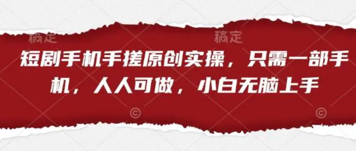 短剧手机手搓原创实操，只需一部手机，人人可做，小白无脑上手 - 副业心选-副业心选