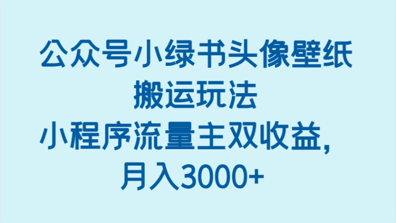 公众号小绿书头像壁纸搬运玩法，小程序流量主双收益，月入3000+-副业心选