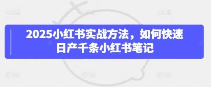 2025小红书实战方法，如何快速日产千条小红书笔记 - 副业心选-副业心选
