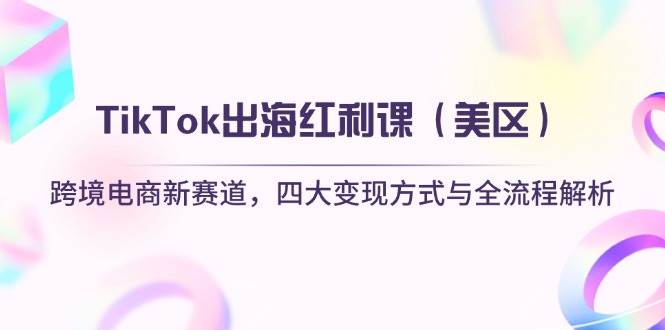 TikTok出海红利课（美区）跨境电商新赛道，四大变现方式与全流程解析 - 副业心选-副业心选