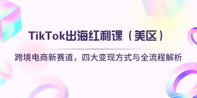 （14382期）TikTok出海红利课（美区）跨境电商新赛道，四大变现方式与全流程解析 - 副业心选-副业心选