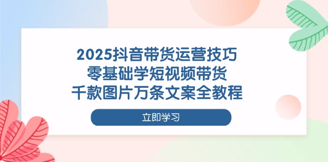（14381期）2025抖音带货运营技巧，零基础学短视频带货，千款图片万条文案全教程-副业心选
