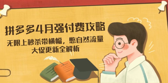 （14379期）拼多多4月强付费攻略，无限上秒杀带横幅，憋自然流量，大促更新全解析 - 副业心选-副业心选