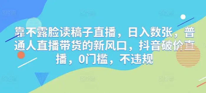 靠不露脸读稿子直播，日入数张，普通人直播带货的新风口，抖音破价直播，0门槛，不违规 - 副业心选-副业心选