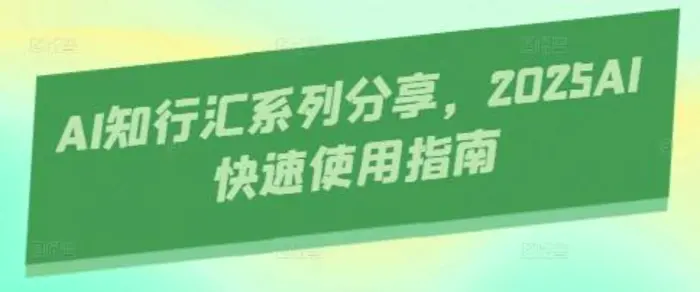 AI知行汇系列分享，2025AI快速使用指南 - 副业心选-副业心选