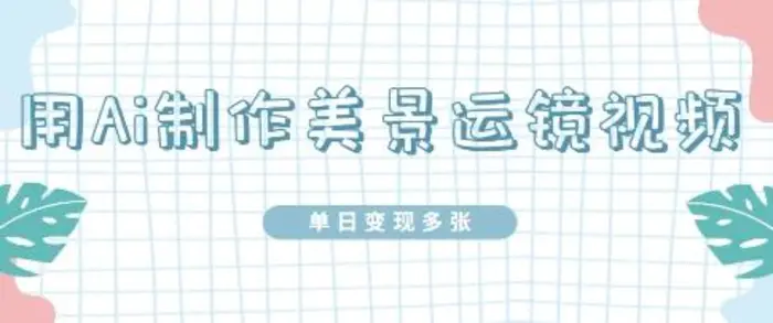 用Ai制作美景运镜视频，单日变现多张-副业心选