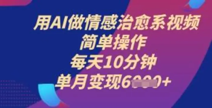 用AI做情感治愈系视频，简单操作，每天10分钟，单月变现6k+ - 副业心选-副业心选