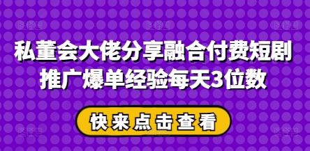 私董会大佬分享融合付费短剧推广爆单经验每天3位数 - 副业心选-副业心选