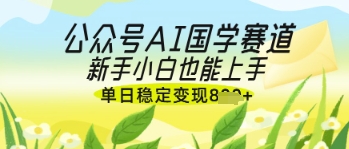 公众号AI国学爆文，国学赛道风口，新手小白也能轻松上手，单日稳定变现几张 - 副业心选-副业心选