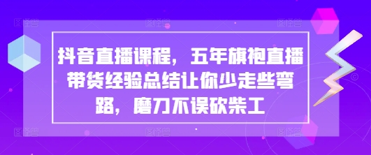抖音直播课程，五年旗袍直播带货经验总结让你少走些弯路，磨刀不误砍柴工 - 副业心选-副业心选